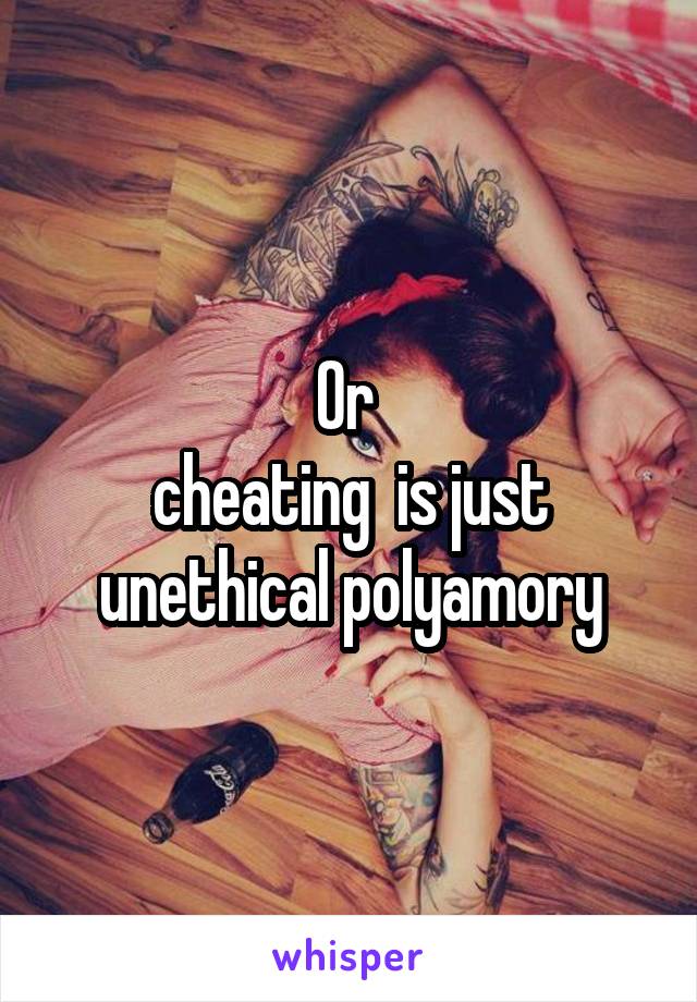 Or 
cheating  is just unethical polyamory