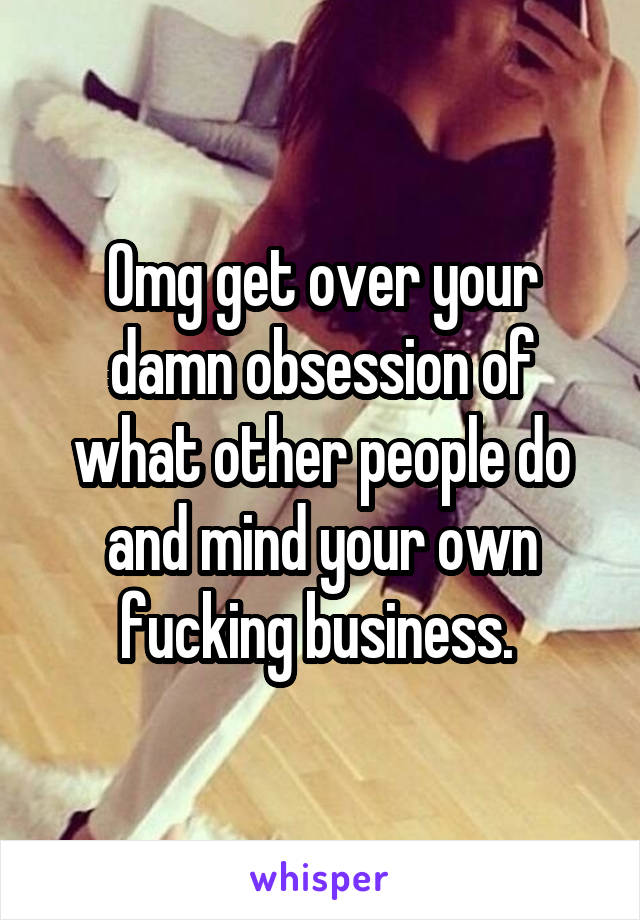 Omg get over your damn obsession of what other people do and mind your own fucking business. 