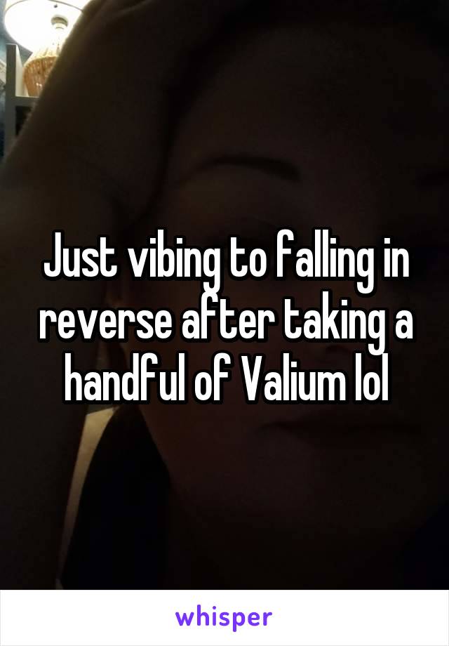 Just vibing to falling in reverse after taking a handful of Valium lol