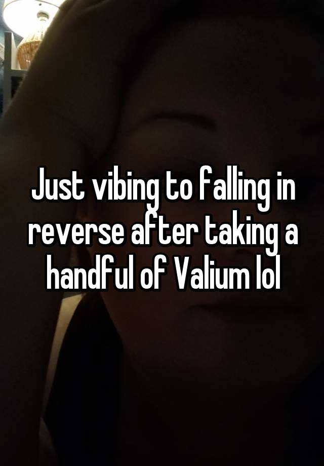 Just vibing to falling in reverse after taking a handful of Valium lol