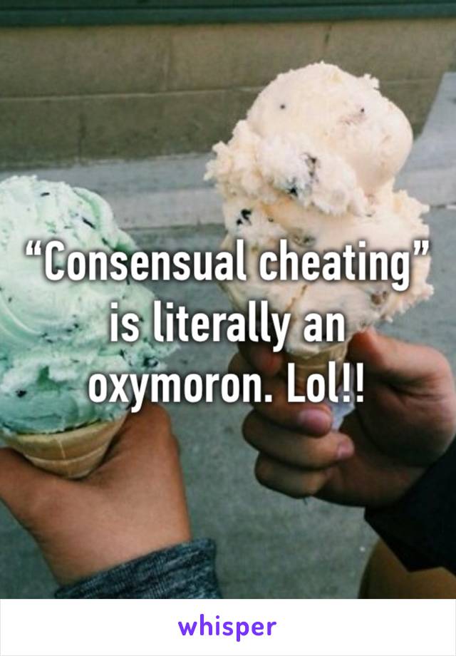 “Consensual cheating” is literally an oxymoron. Lol!!