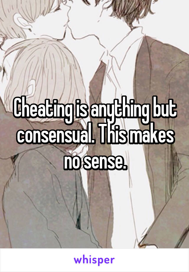 Cheating is anything but consensual. This makes no sense.