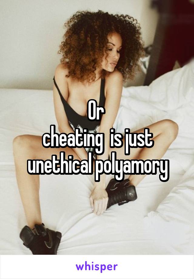 Or 
cheating  is just unethical polyamory