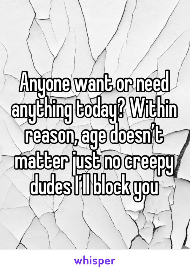 Anyone want or need anything today? Within reason, age doesn’t matter just no creepy dudes I’ll block you 