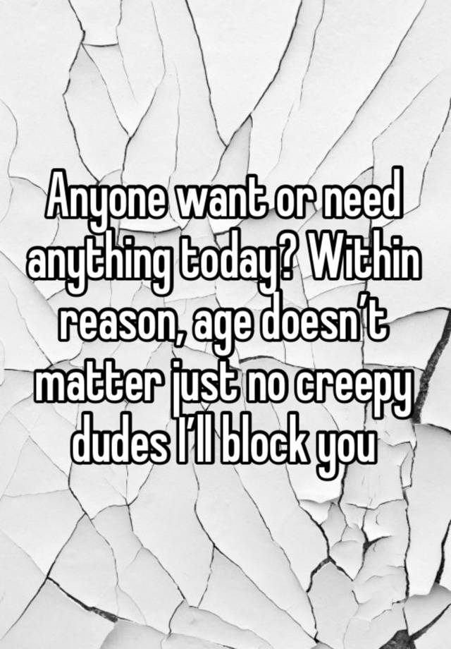 Anyone want or need anything today? Within reason, age doesn’t matter just no creepy dudes I’ll block you 