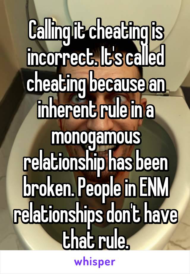 Calling it cheating is incorrect. It's called cheating because an inherent rule in a monogamous relationship has been broken. People in ENM relationships don't have that rule.