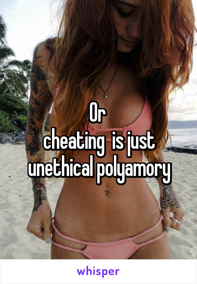 Or 
cheating  is just unethical polyamory