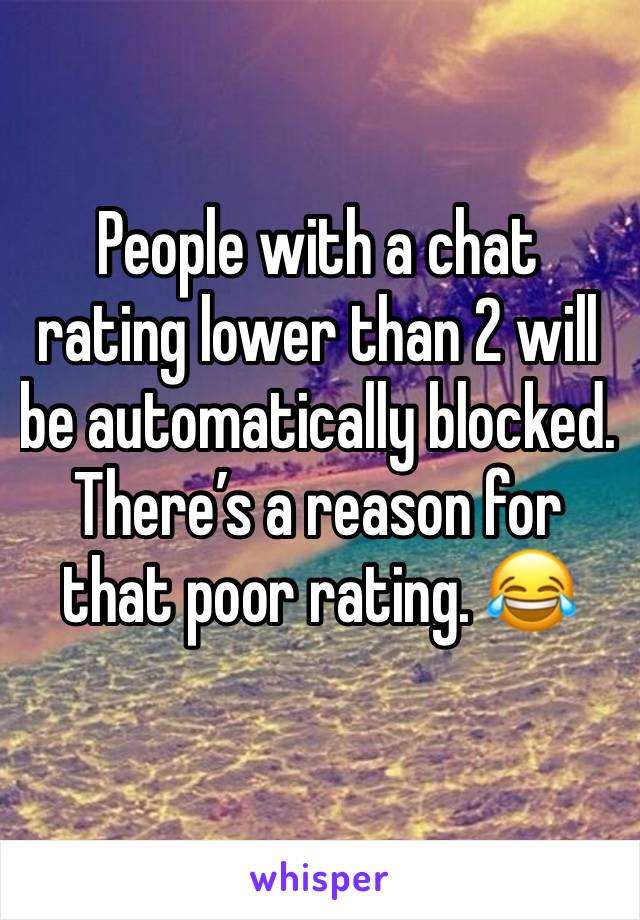 People with a chat rating lower than 2 will be automatically blocked. There’s a reason for that poor rating. 😂