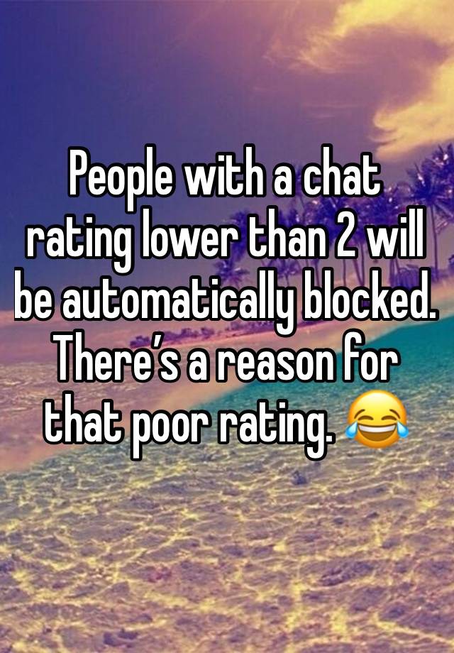 People with a chat rating lower than 2 will be automatically blocked. There’s a reason for that poor rating. 😂