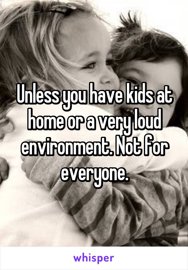 Unless you have kids at home or a very loud environment. Not for everyone.