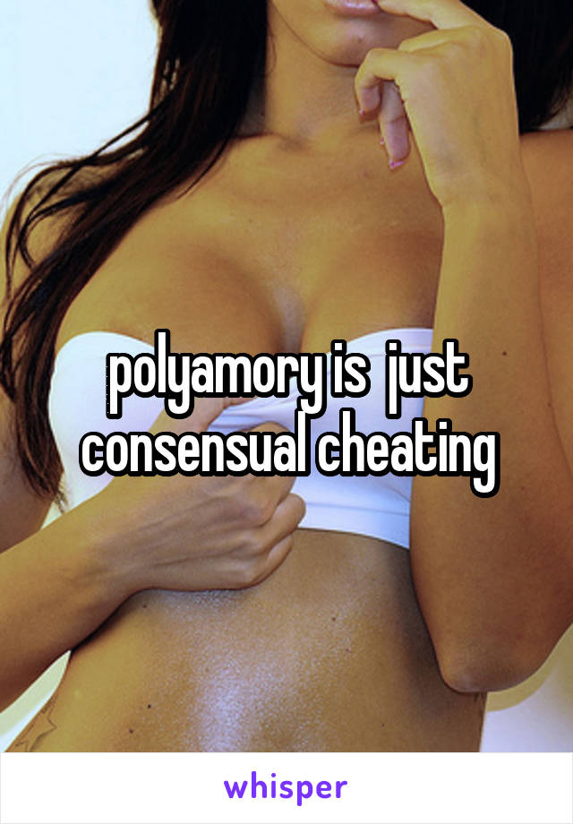 polyamory is  just consensual cheating