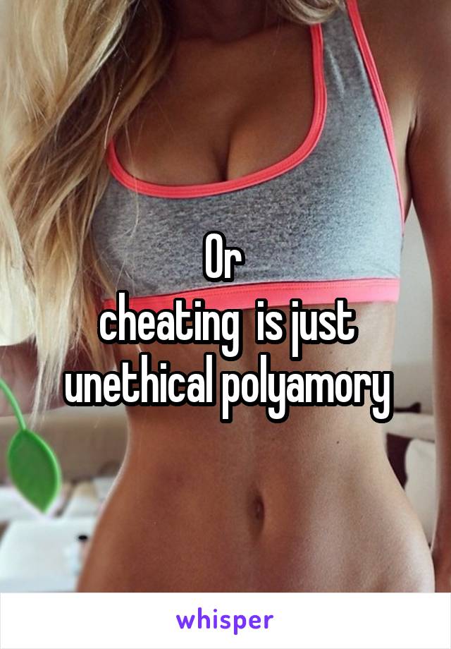 Or 
cheating  is just unethical polyamory