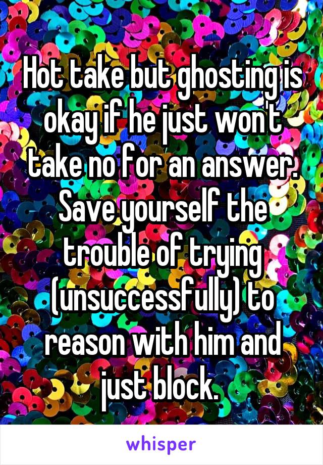 Hot take but ghosting is okay if he just won't take no for an answer. Save yourself the trouble of trying (unsuccessfully) to reason with him and just block. 