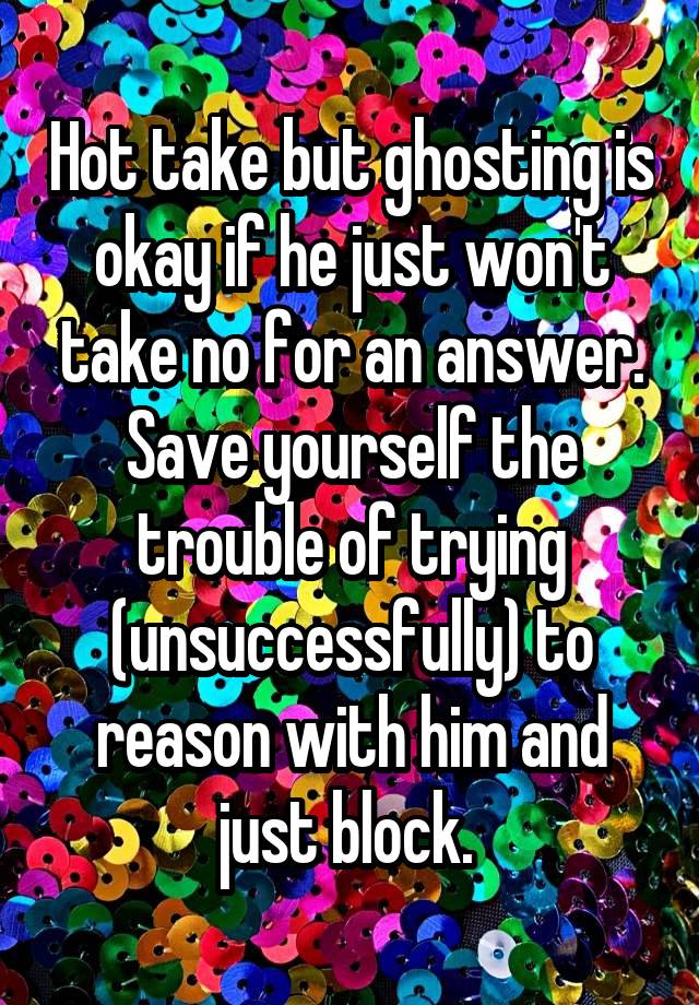 Hot take but ghosting is okay if he just won't take no for an answer. Save yourself the trouble of trying (unsuccessfully) to reason with him and just block. 