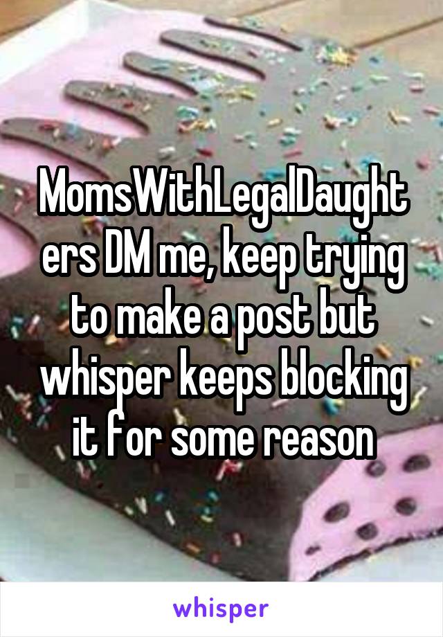 MomsWithLegalDaughters DM me, keep trying to make a post but whisper keeps blocking it for some reason