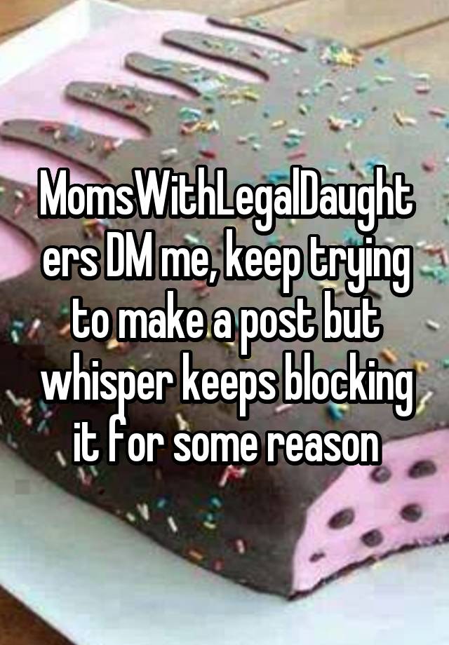 MomsWithLegalDaughters DM me, keep trying to make a post but whisper keeps blocking it for some reason