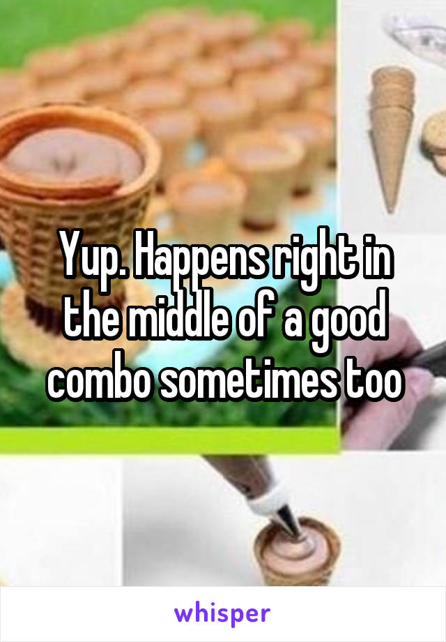 Yup. Happens right in the middle of a good combo sometimes too