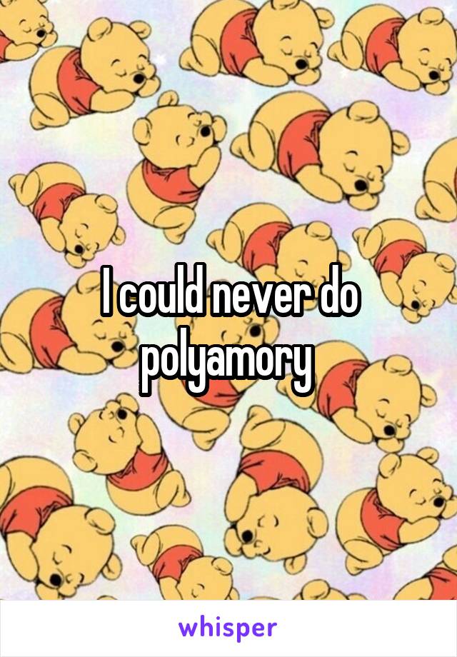 I could never do polyamory 