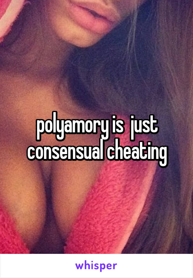 polyamory is  just consensual cheating