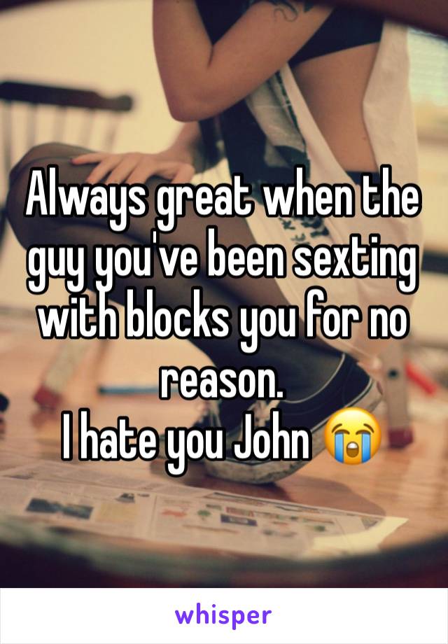 Always great when the guy you've been sexting with blocks you for no reason.
I hate you John 😭