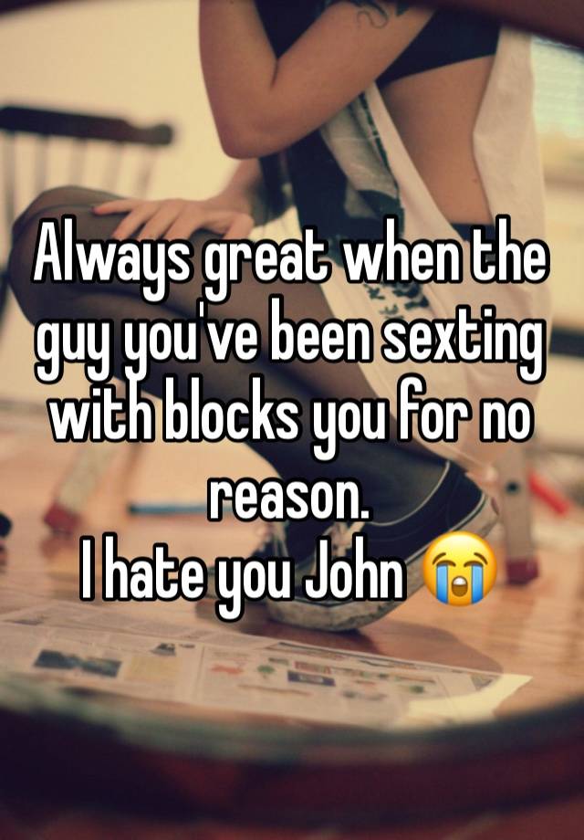 Always great when the guy you've been sexting with blocks you for no reason.
I hate you John 😭