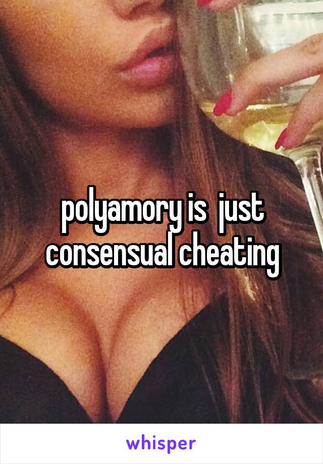 polyamory is  just consensual cheating