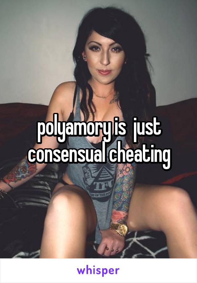 polyamory is  just consensual cheating