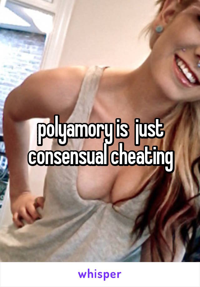 polyamory is  just consensual cheating