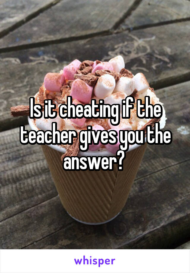 Is it cheating if the teacher gives you the answer? 