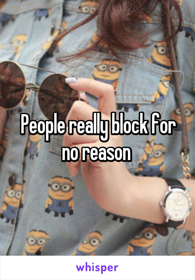 People really block for no reason 