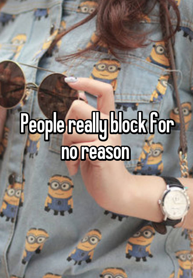 People really block for no reason 