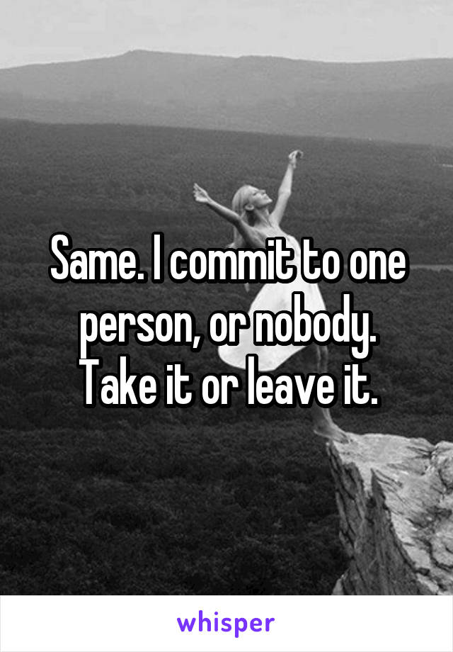 Same. I commit to one person, or nobody.
Take it or leave it.