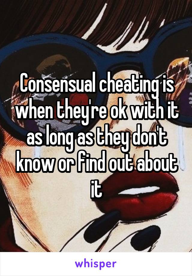 Consensual cheating is when they're ok with it as long as they don't know or find out about it