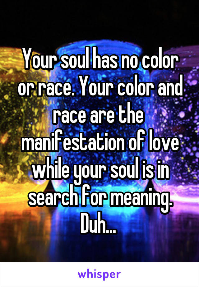 Your soul has no color or race. Your color and race are the  manifestation of love while your soul is in search for meaning. Duh... 