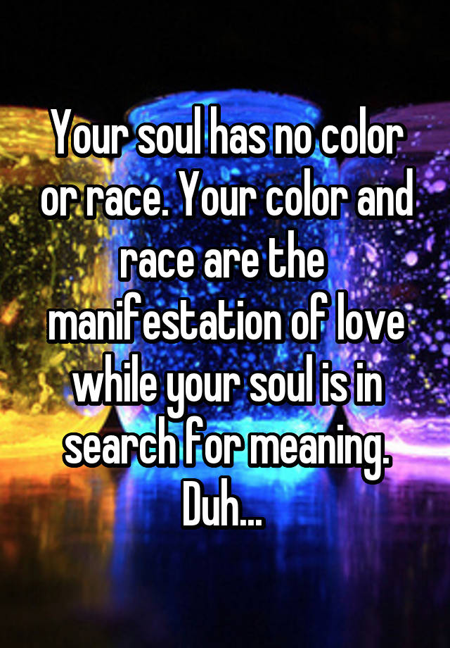 Your soul has no color or race. Your color and race are the  manifestation of love while your soul is in search for meaning. Duh... 