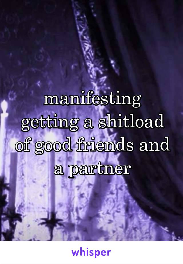 manifesting getting a shitload of good friends and a partner