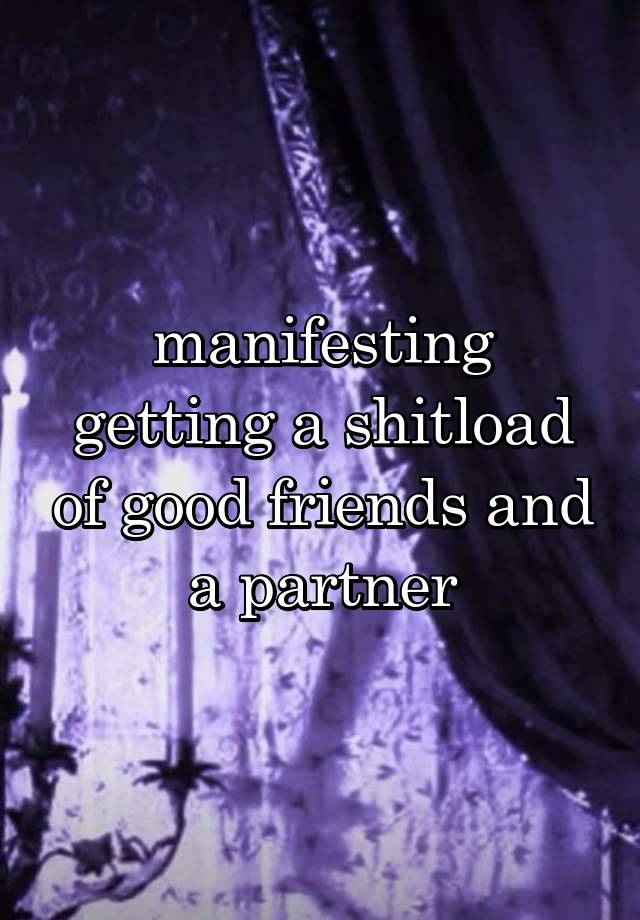 manifesting getting a shitload of good friends and a partner