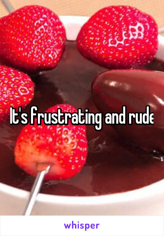 It's frustrating and rude