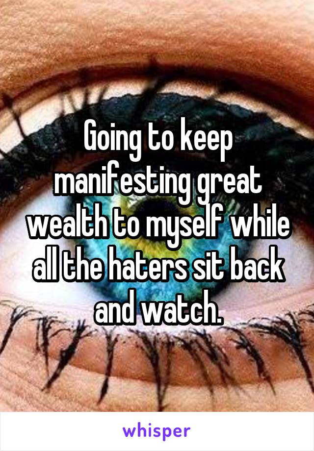 Going to keep manifesting great wealth to myself while all the haters sit back and watch.