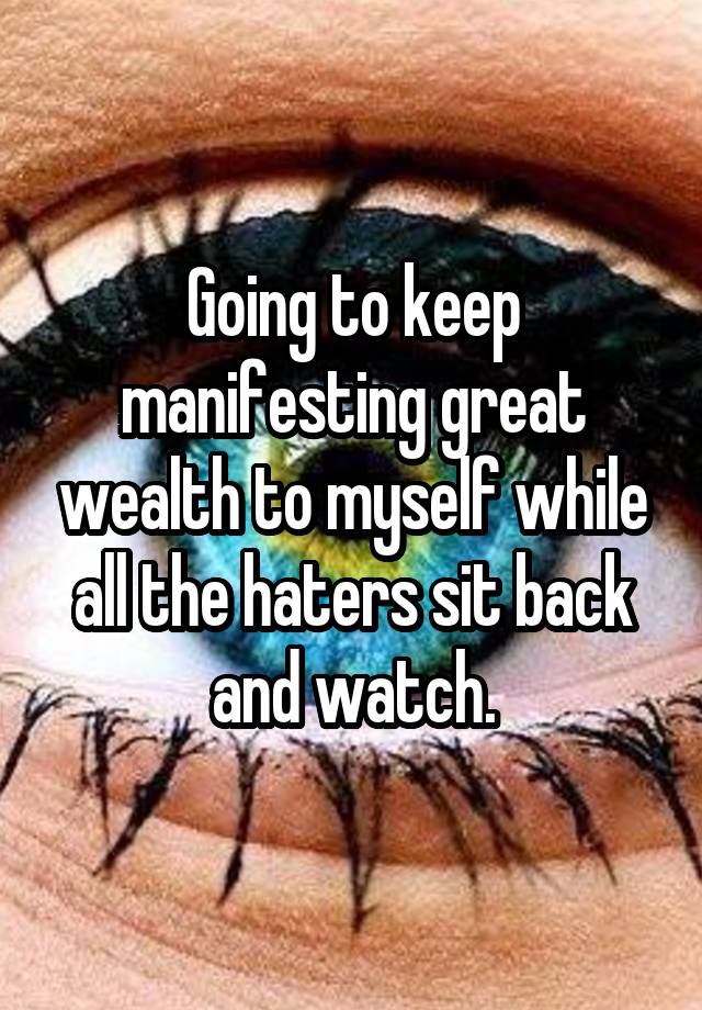 Going to keep manifesting great wealth to myself while all the haters sit back and watch.