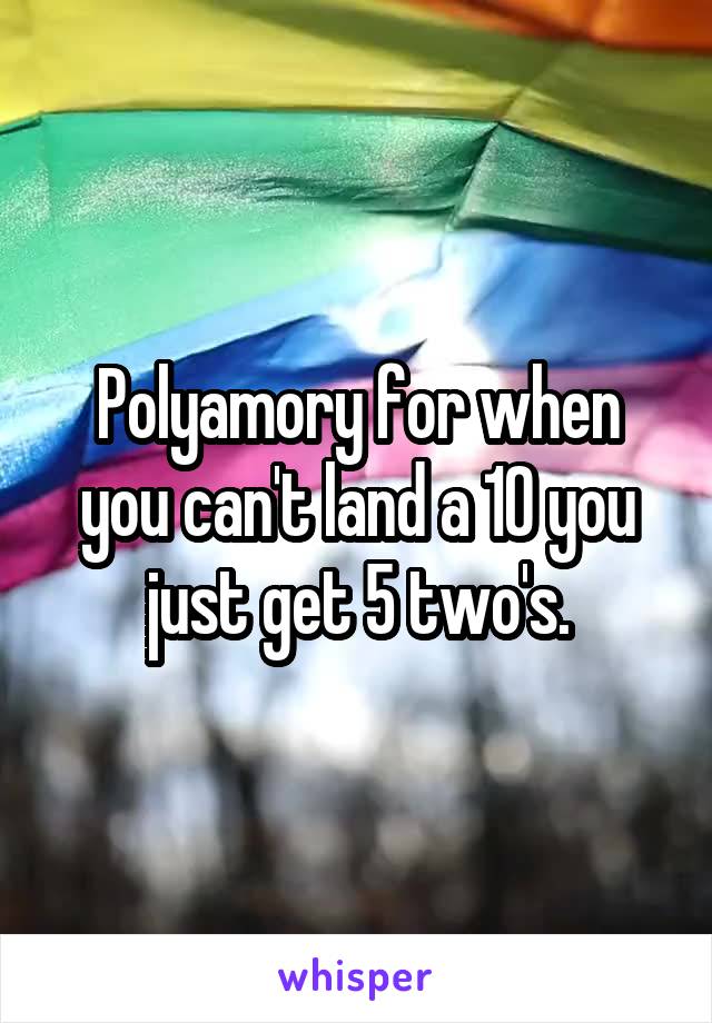 Polyamory for when you can't land a 10 you just get 5 two's.