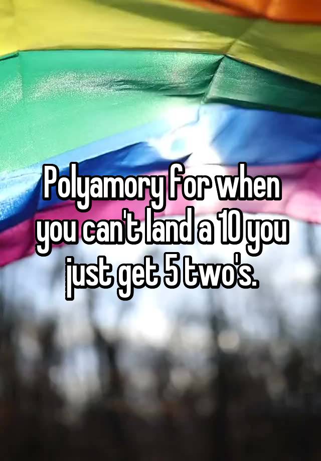 Polyamory for when you can't land a 10 you just get 5 two's.