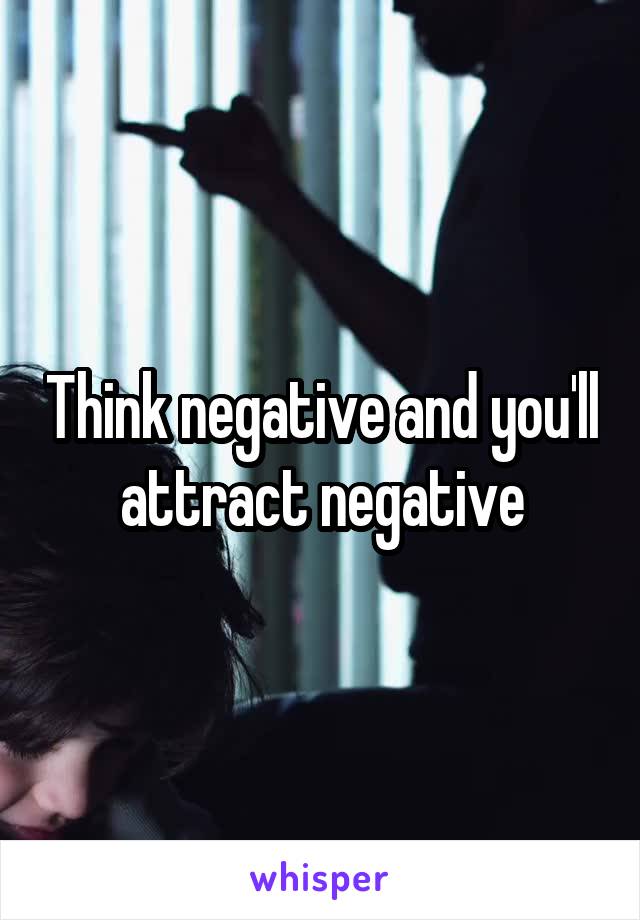 Think negative and you'll attract negative