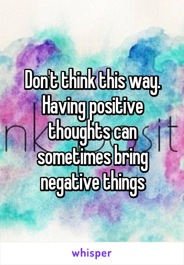 Don't think this way. Having positive thoughts can sometimes bring negative things