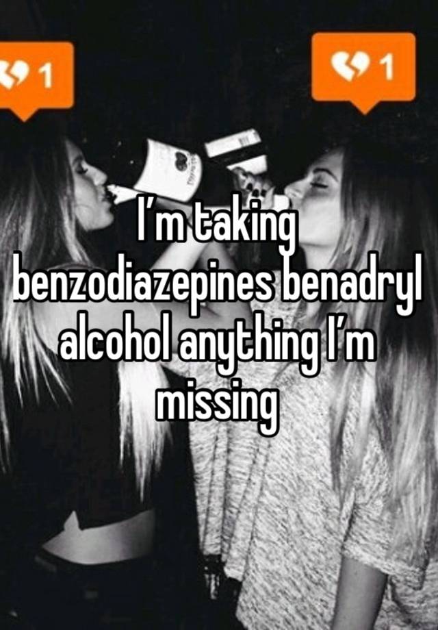 I’m taking benzodiazepines benadryl alcohol anything I’m missing 