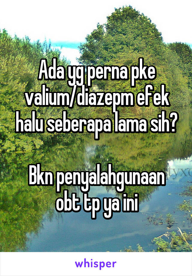 Ada yg perna pke valium/diazepm efek halu seberapa lama sih?

Bkn penyalahgunaan obt tp ya ini