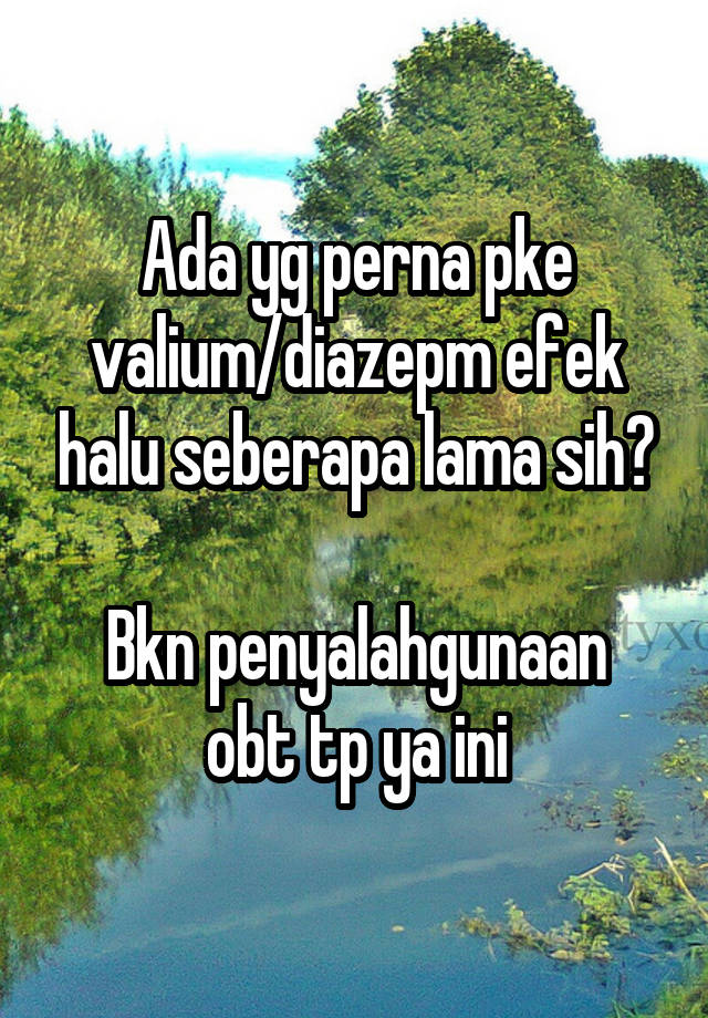 Ada yg perna pke valium/diazepm efek halu seberapa lama sih?

Bkn penyalahgunaan obt tp ya ini