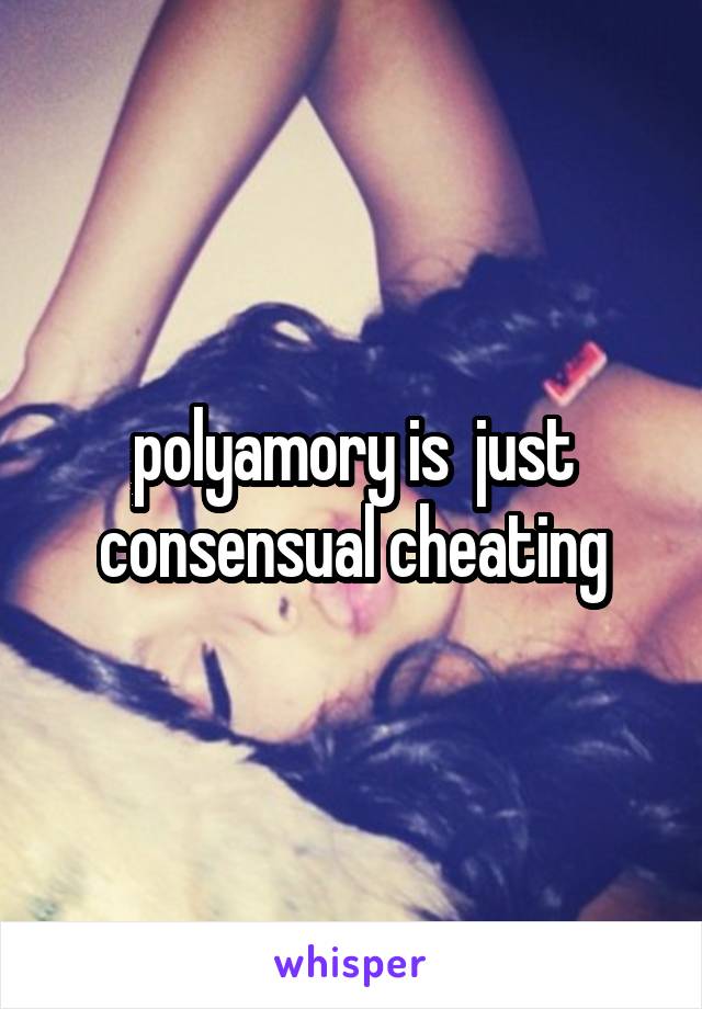 polyamory is  just consensual cheating