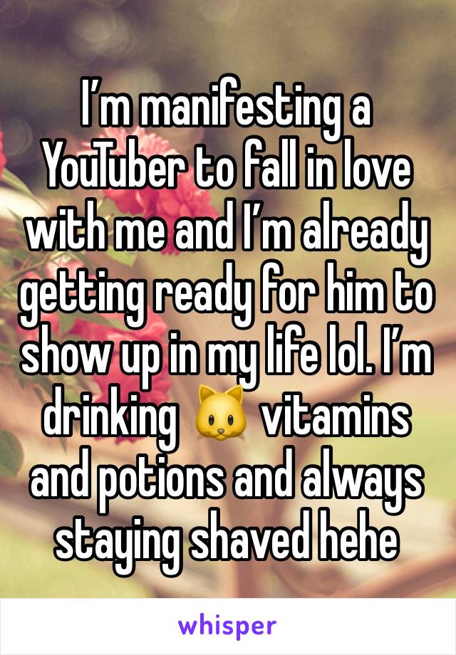 I’m manifesting a YouTuber to fall in love with me and I’m already getting ready for him to show up in my life lol. I’m drinking 🐱 vitamins and potions and always staying shaved hehe 