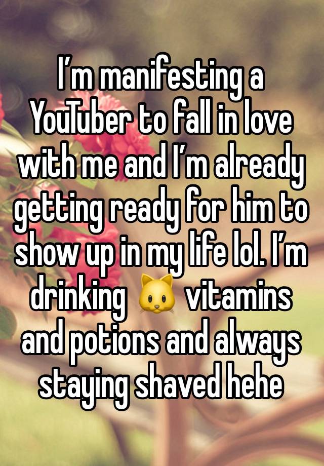 I’m manifesting a YouTuber to fall in love with me and I’m already getting ready for him to show up in my life lol. I’m drinking 🐱 vitamins and potions and always staying shaved hehe 